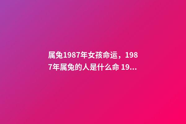 属兔1987年女孩命运，1987年属兔的人是什么命 1987年属兔女命运如何 1987年属兔女命运好不好-第1张-观点-玄机派